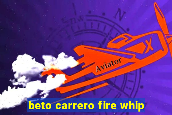 beto carrero fire whip